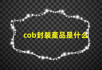 cob封裝產品是什么 cob日期是什么意思